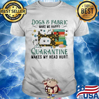 Dogs and fabric make me happy quarantine makes my head hurt sewing shirt