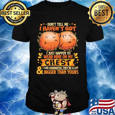 Don't tell me haven't got i just happen on wear mine on my chest i can guarantee they're a lot and bigger than yours shirt