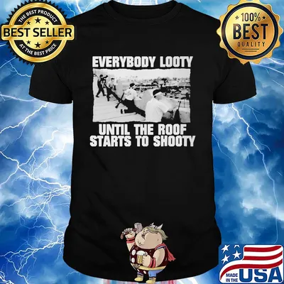 Everybody looty until the roof starts to shooty shirt