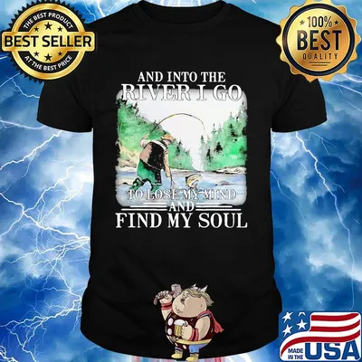 Fishing and into the river I go to lose my mind and find my soul shirt
