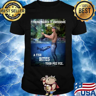 Fishing naked is awesome until a fish bites your pee pee shirt