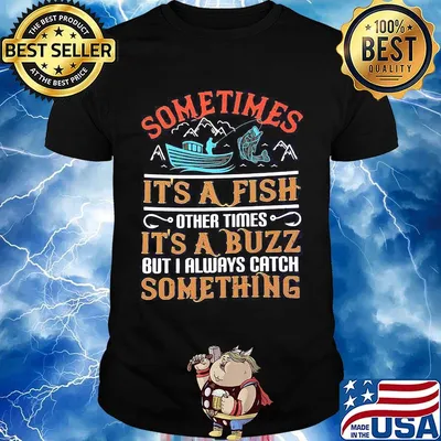 Fishing sometimes it's a fish other times it's a buzz but i always catch something shirt