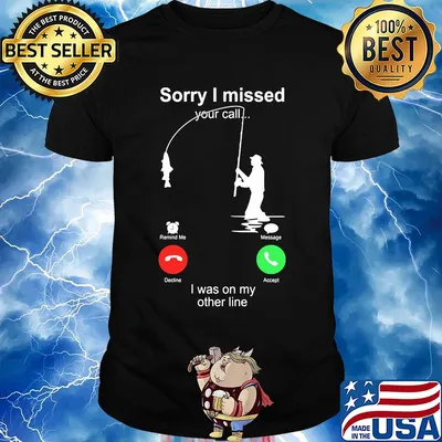 Fishing sorry I missed your call I was on the other shirt