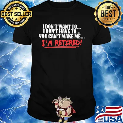 I don't want to I don't have to you can't make me I'm retired shirt