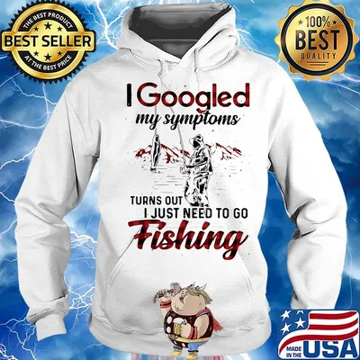 I Googled My Symptoms Turns Out I Just Need To Go Fishing Man Shirt Hoodie