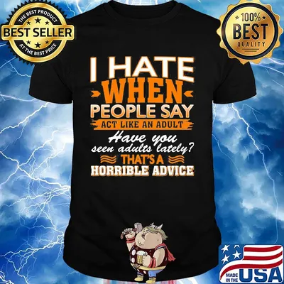 I Hate When People Say Act Like An Adult Have You Seen Adults Lately That’s A Horrible Advice Sarcasm Shirt