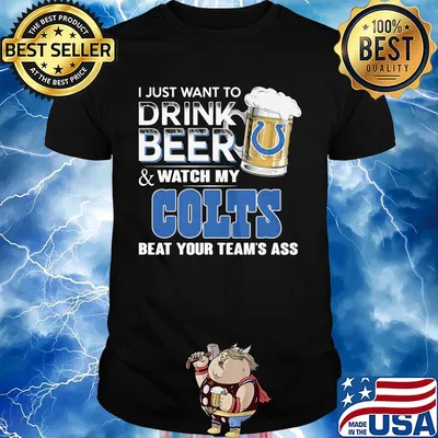 I just want to drink beer and watch my colts beat your team's ass shirt