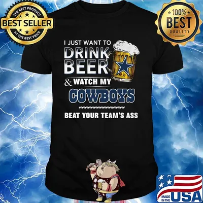 I just want to drink beer and watch my dallas cowboys beat your team's ass shirt