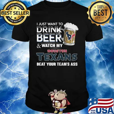 I just want to drink beer and watch my houston texans beat your team's ass football shirt