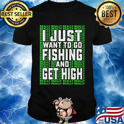 I just want to go fishing and get high really really shirt