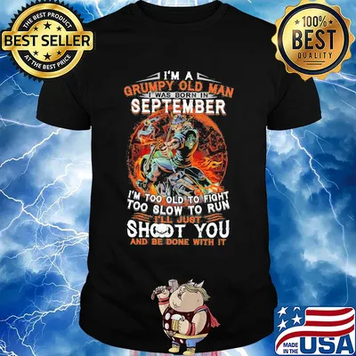 I'm a grumpy old man I was born in september I'm too old to fight too slow to run i'll just shoot you and be done with it shirt