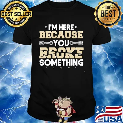 I'm here because you broke something shirt