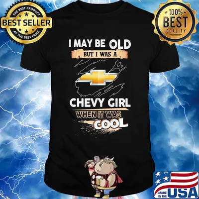 I may be old but I was a chevy girl when it was cools shirt