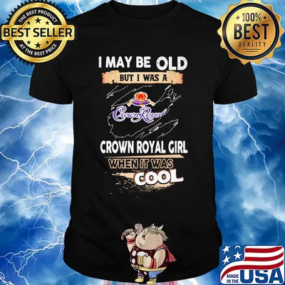 I may be old but I was a crown royal girl when it was cools shirt