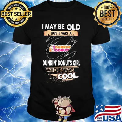 I may be old but I was a Dunkin Donuts girl when it was cools shirt