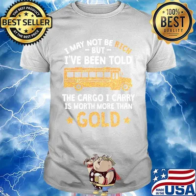 I may not be rich but I've been told the cargo I carry is Worth more than gold shirt