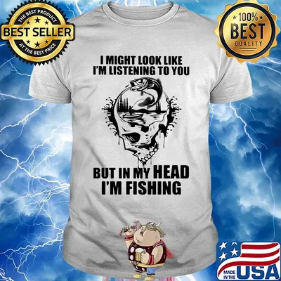 I might look like I'm listening to you but in my head I'm fishing shirt