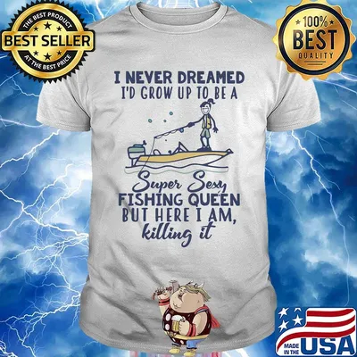 I never dreamed I'd grow up to be a super sexy fishing queen but here I am killing it shirt