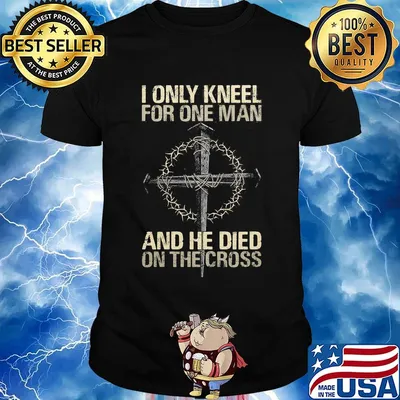 I Only Kneel For One Man And He Died On The Cross God Shirt