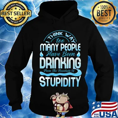 I Think Way To Many People Have Been Drinking From The Fountain Of Stupidty Shirt Hoodie