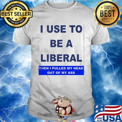 I use to be a liberal then I pulled my head out of my ass shirt