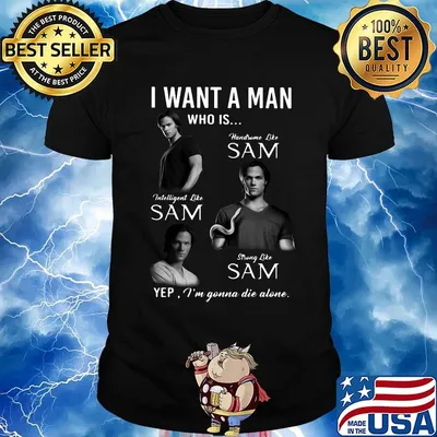 I want a man who is handsome like sam intelligent like sam strong like sam yep i'm gonna die alone shirt