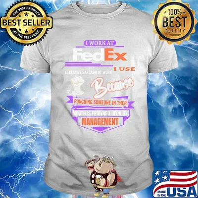 I work at fedex i use excessive sarcasm at work because punching someone in their mouth is frowned upon by management shirt