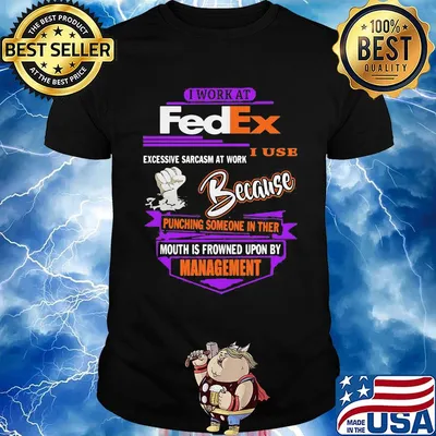 I work at fedex i use excessive sarcasm at work because punching someone in their mouth is frowned upon by management shirt