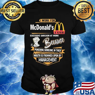 I work for mcdonald's i use excessive sarcasm at work because punching someone in their mouth is frowned upon by management shirt