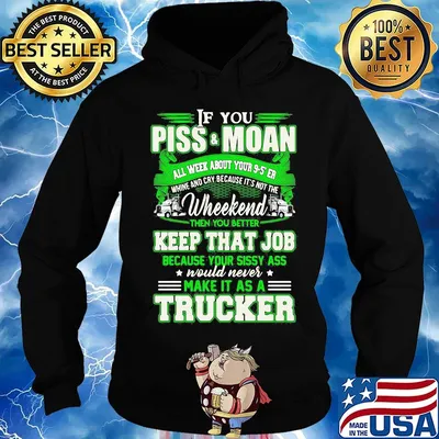 If you piss and moan wheekend then you better keep that job make it as a trucker s Hoodie
