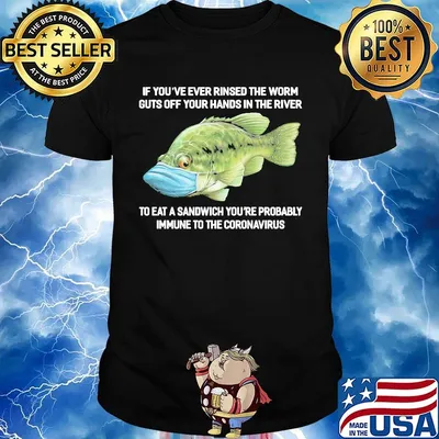 If You've Ever Rinsed The Worm Guts Off Your Hands In The River To Eat A Sandwich You're Probably Immune To The Coronavirus Fish Shirt