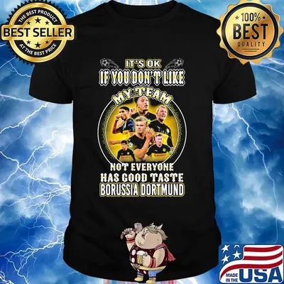 It's ok if you don't like my team not everyone has good taste borussia dortmund shirt