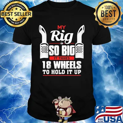 My rig is so big it takes it takes 28 wheels to hold it up shirt