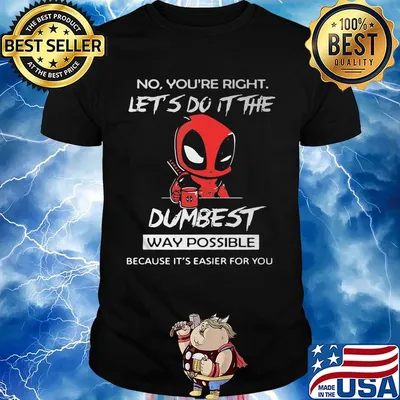 No you're right let's do it the dumbest way possible Deadpool shirt