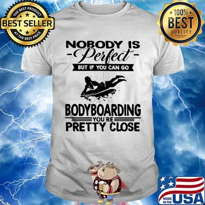 Nobody is perfect but if you can go bodyboarding you're pretty close shirt