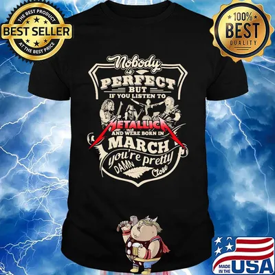Nobody is perfect but if you listen to metallica band and were born in march you're pretty damn close shirt