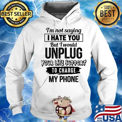 Official I'm Not Saying I Hate You But I Would Unplug Your Life Support To Charge My Phone Shirt Hoodie