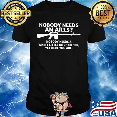 Official Nobody Needs An Ar15 Nobody Needs A Whiny Little Bitch Either Yet Here You Are Shirt