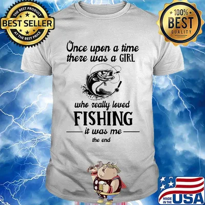 Once upon a time there was a girl who really loved fishing it was me the end white shirt