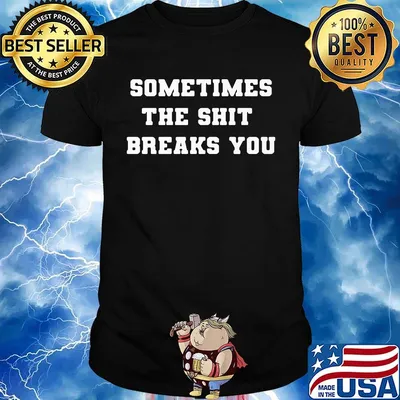 Sometimes The Shit Breaks You Shirt
