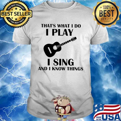 That's what I do I play guitar I sing and I know things shirt