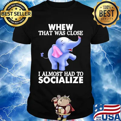 Whew That Was Close I Almost Had To Socialize Elephant Shirt