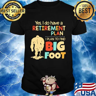 Yes I do have a retirement plan I plan to find bigfoot shirt