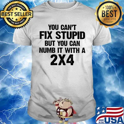 You can't fix stupid but you can numb it with a 2x4 white shirta
