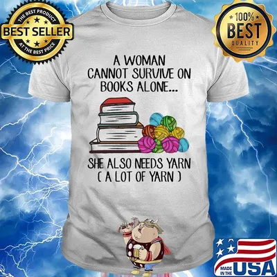 A woman cannot survive on books alone she also needs yarn a lot of yarn color shirt