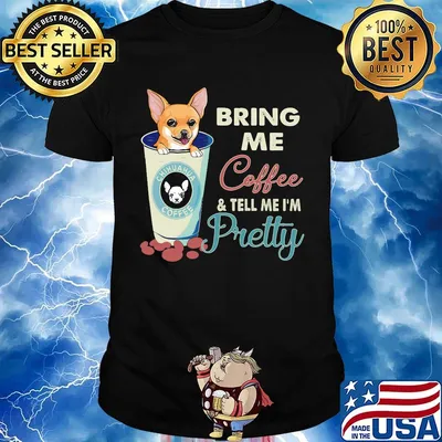 Chihuahua bring me coffee tell me I'm pretty shirt