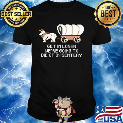 Get in loser we're going to die of dysentery shirt