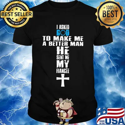 I asked god to make me a better man he sent me my fiance shirt