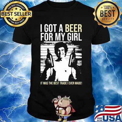 I got a Beer for my Girl. It was the best trade I ever made! shirt