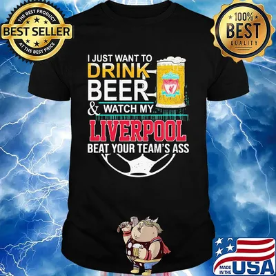 I just want to drink beer and watch my liverpool beat your team's ass shirt